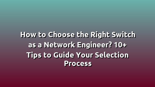 How to Choose the Right Switch as a Network Engineer? 10+ Tips to Guide Your Selection Process